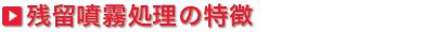 残留噴霧処理の特徴